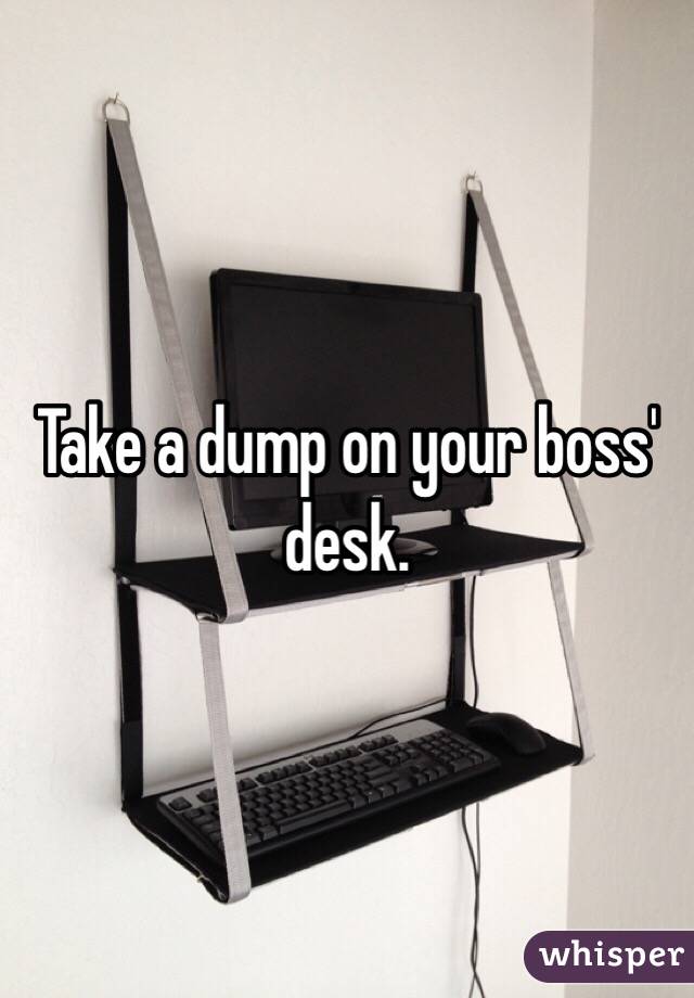 Take a dump on your boss' desk.