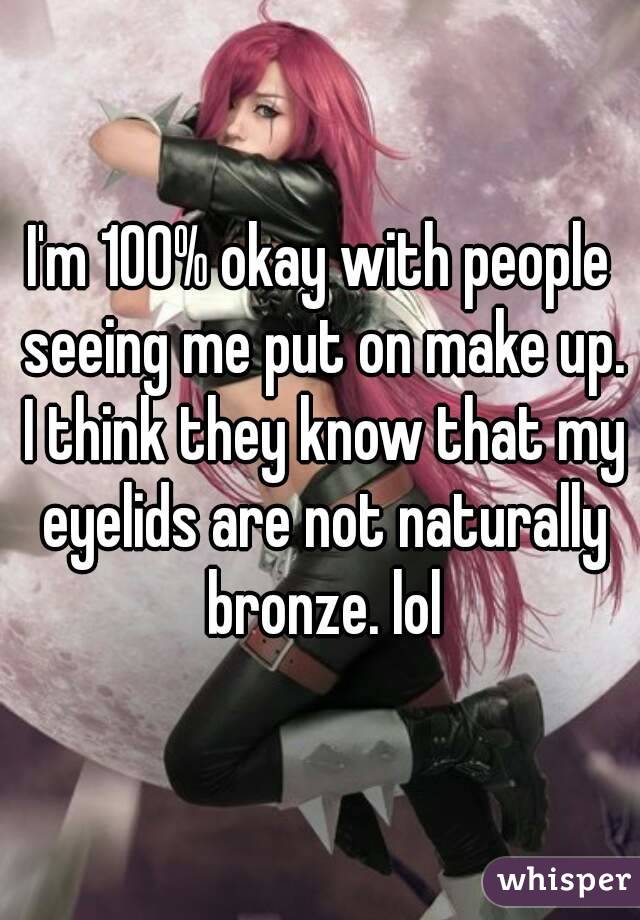 I'm 100% okay with people seeing me put on make up. I think they know that my eyelids are not naturally bronze. lol