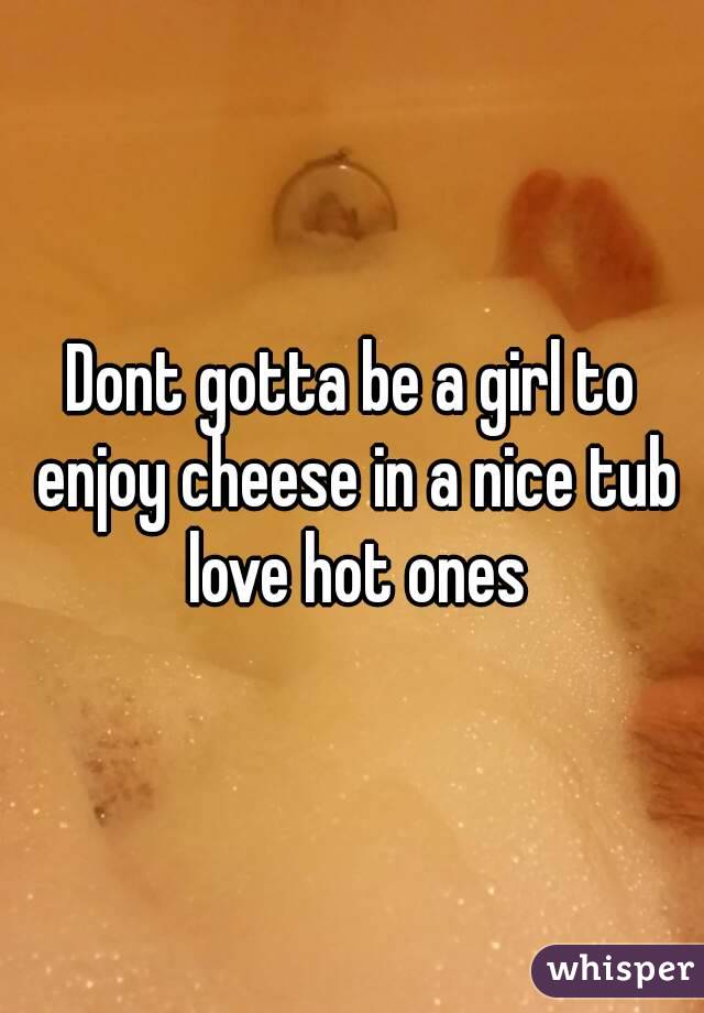 Dont gotta be a girl to enjoy cheese in a nice tub love hot ones

