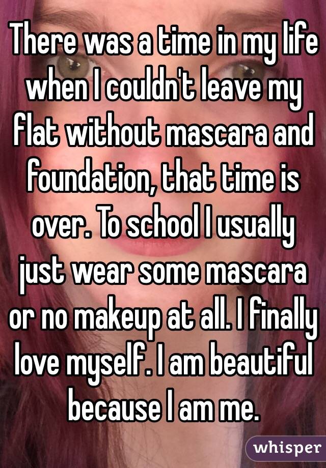 There was a time in my life when I couldn't leave my flat without mascara and foundation, that time is over. To school I usually just wear some mascara or no makeup at all. I finally love myself. I am beautiful because I am me.