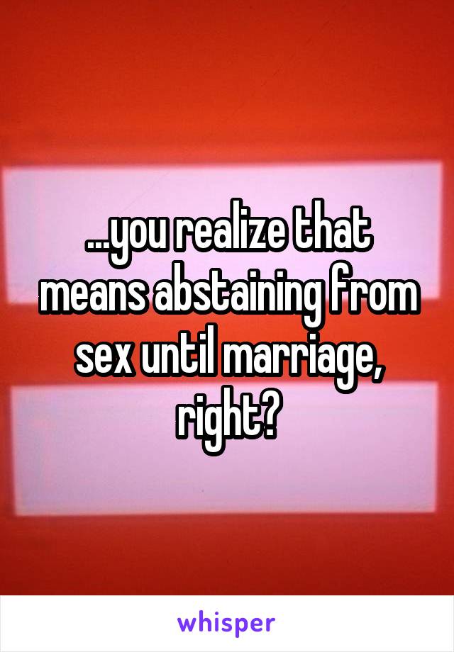 ...you realize that means abstaining from sex until marriage, right?