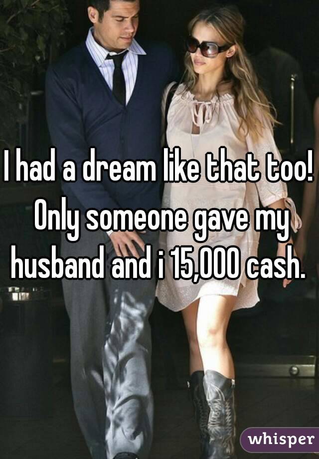 I had a dream like that too! Only someone gave my husband and i 15,000 cash. 