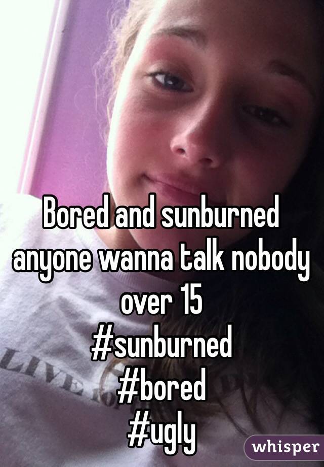 Bored and sunburned anyone wanna talk nobody over 15
#sunburned
#bored
#ugly