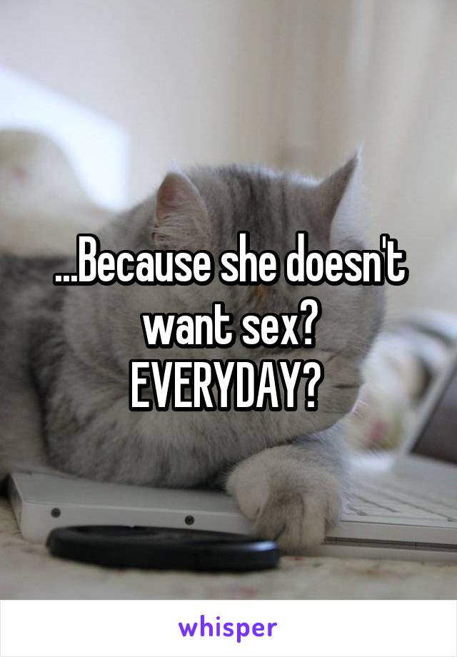 ...Because she doesn't want sex?
EVERYDAY? 