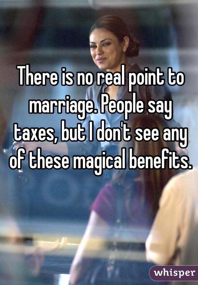 There is no real point to marriage. People say taxes, but I don't see any of these magical benefits. 