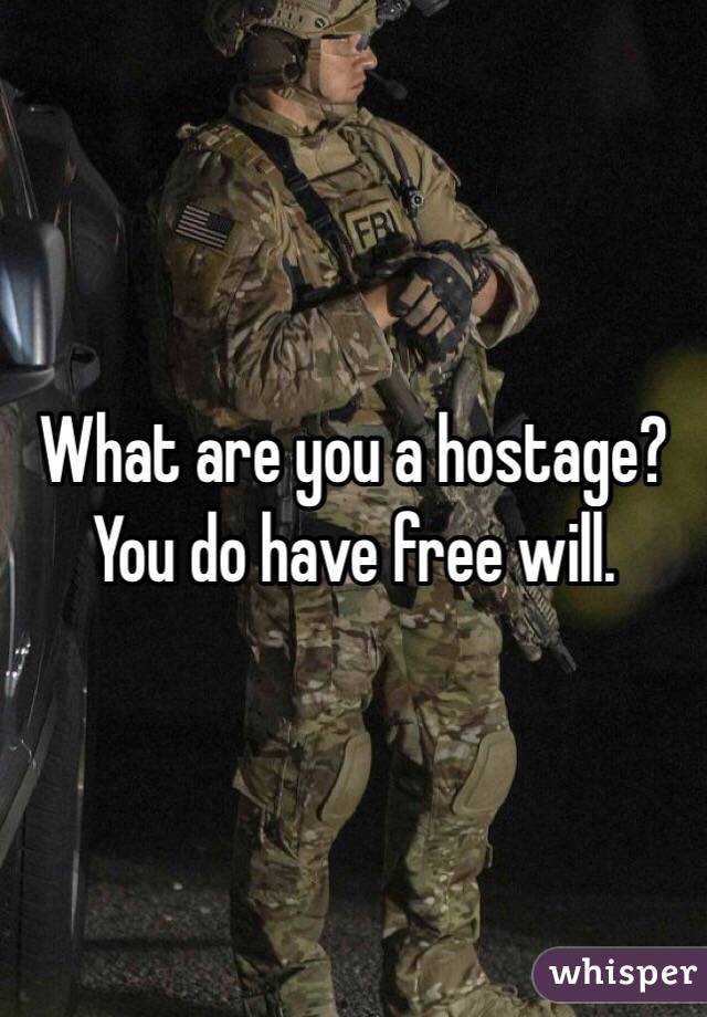 What are you a hostage? You do have free will.