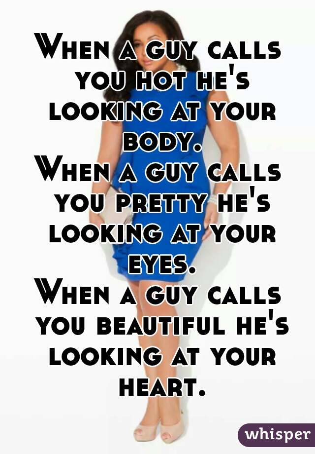 When a guy calls you hot he's looking at your body.
When a guy calls you pretty he's looking at your eyes.
When a guy calls you beautiful he's looking at your heart.