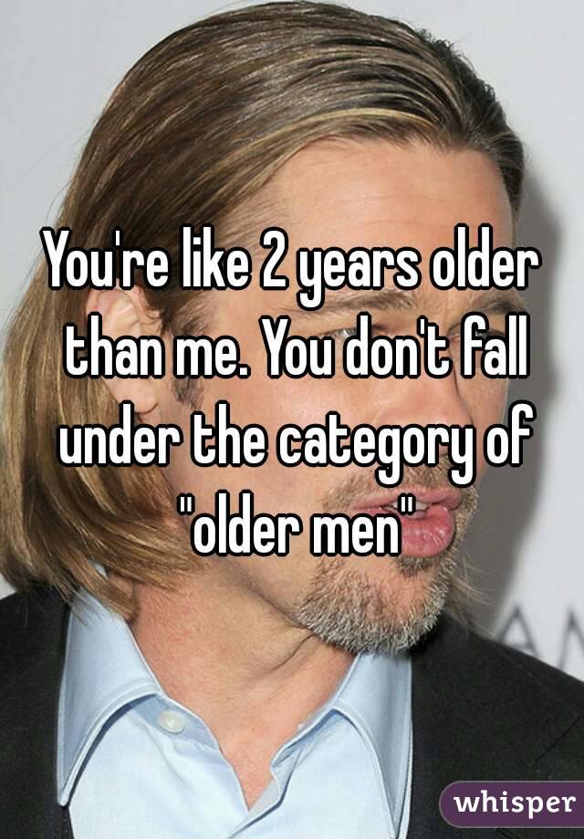 You're like 2 years older than me. You don't fall under the category of "older men"