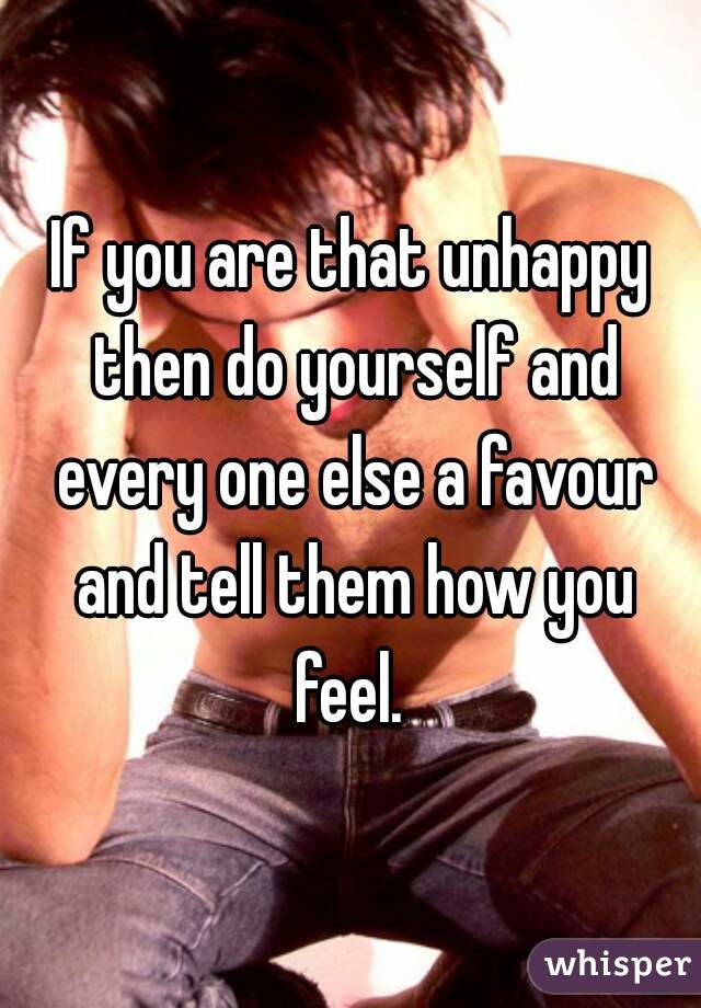 If you are that unhappy then do yourself and every one else a favour and tell them how you feel. 