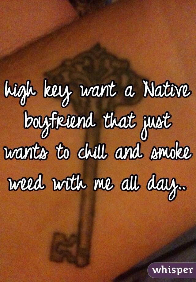 high key want a Native boyfriend that just wants to chill and smoke weed with me all day.. 