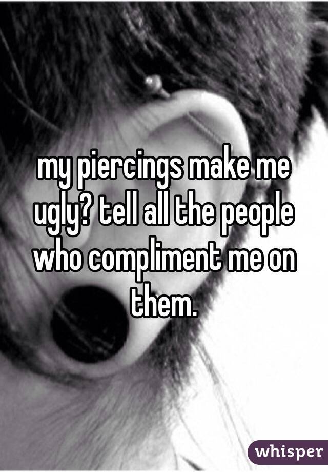 my piercings make me ugly? tell all the people who compliment me on them. 