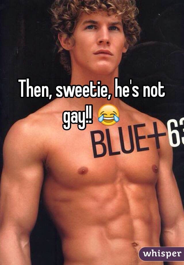 Then, sweetie, he's not gay!! 😂