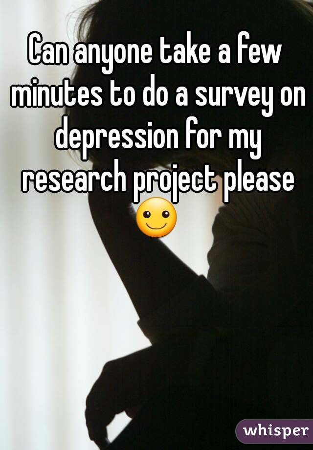 Can anyone take a few minutes to do a survey on depression for my research project please ☺ 