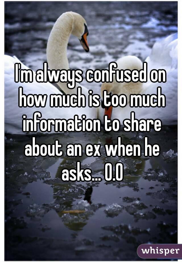 I'm always confused on how much is too much information to share about an ex when he asks... O.O