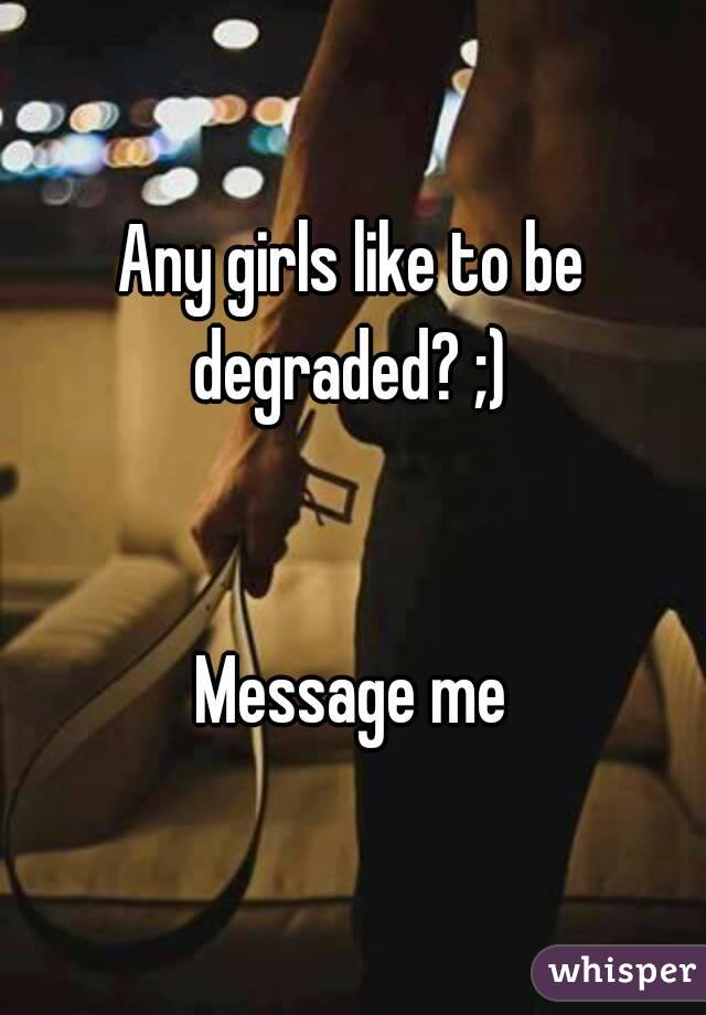 Any girls like to be degraded? ;) 


Message me