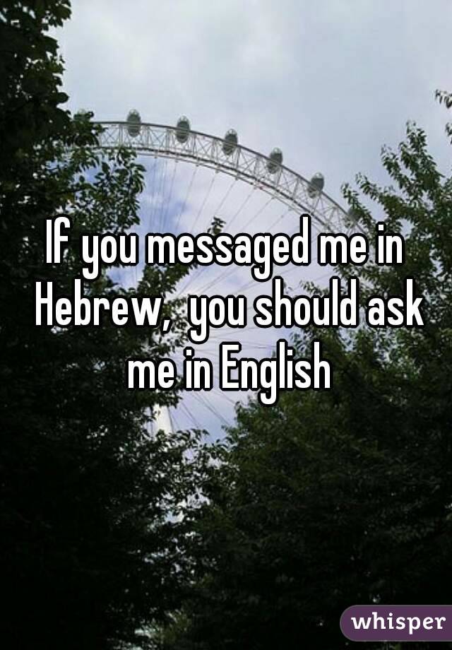If you messaged me in Hebrew,  you should ask me in English