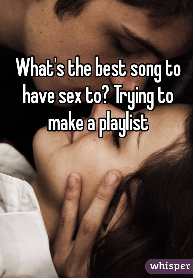 What's the best song to have sex to? Trying to make a playlist 