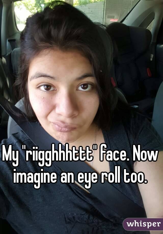 My "riigghhhttt" face. Now imagine an eye roll too. 