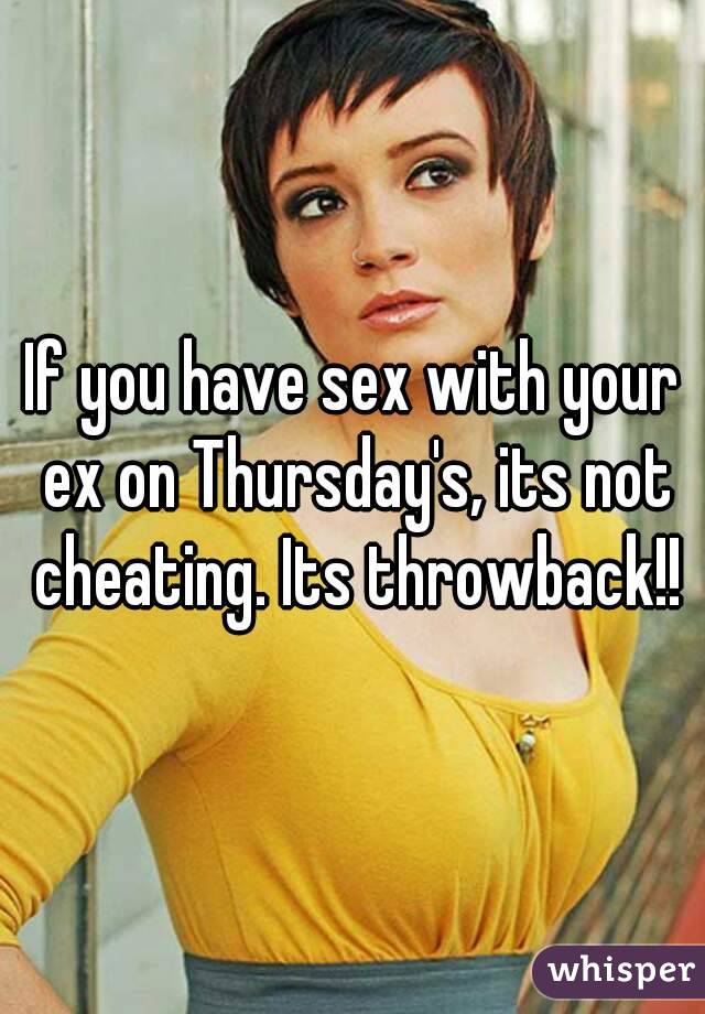 If you have sex with your ex on Thursday's, its not cheating. Its throwback!!