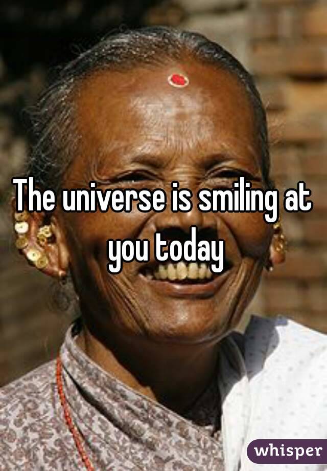 The universe is smiling at you today