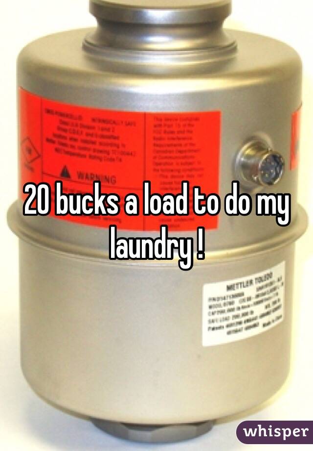 20 bucks a load to do my laundry !
