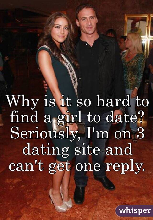 Why is it so hard to find a girl to date?
Seriously, I'm on 3 dating site and can't get one reply.