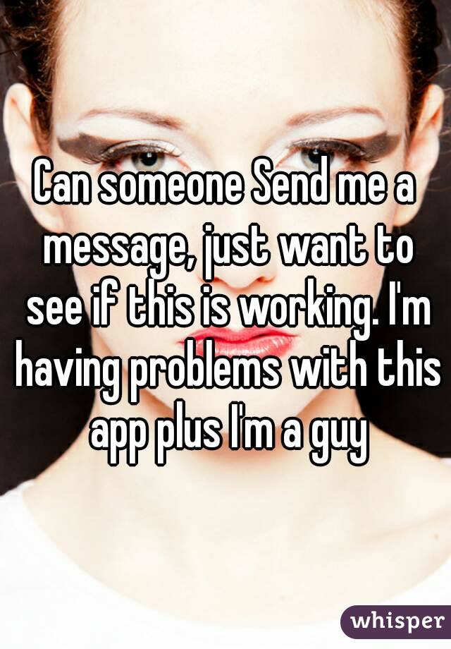 Can someone Send me a message, just want to see if this is working. I'm having problems with this app plus I'm a guy