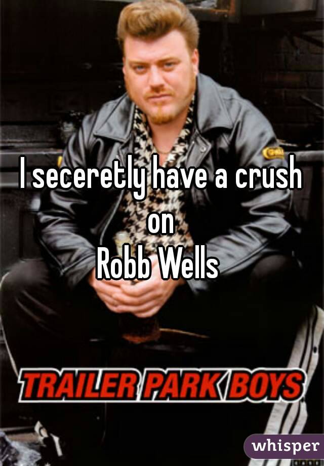 I seceretly have a crush on 
Robb Wells 