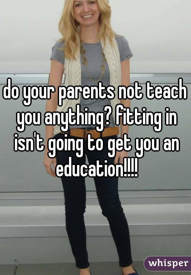 do your parents not teach you anything? fitting in isn't going to get you an education!!!!