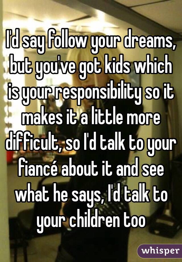 I'd say follow your dreams, but you've got kids which is your responsibility so it makes it a little more difficult, so I'd talk to your fiancé about it and see what he says, I'd talk to your children too 