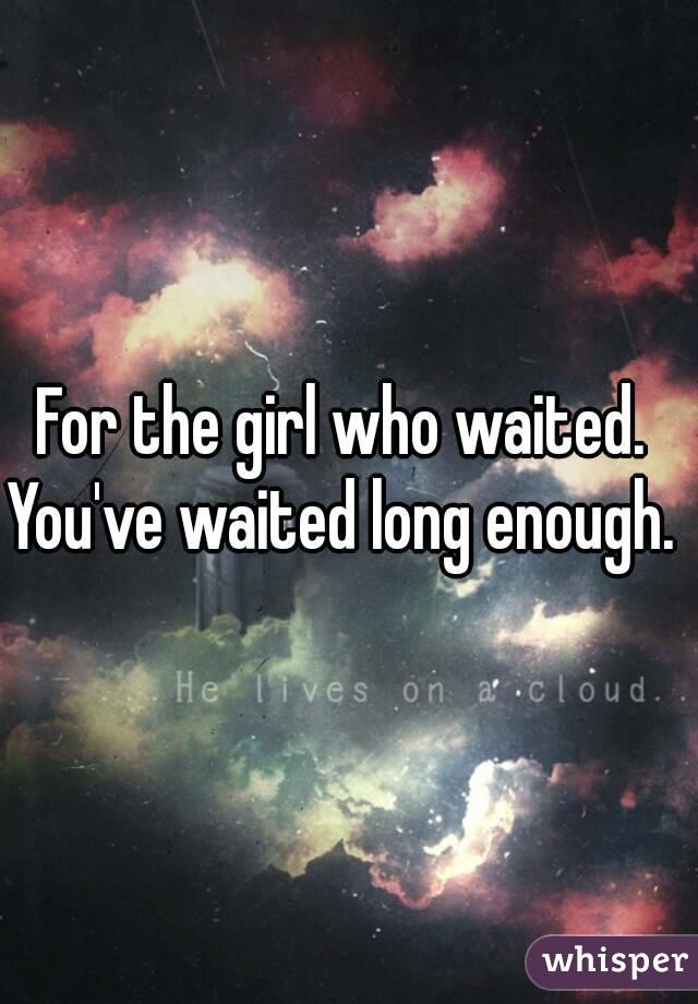 For the girl who waited. 
You've waited long enough. 
