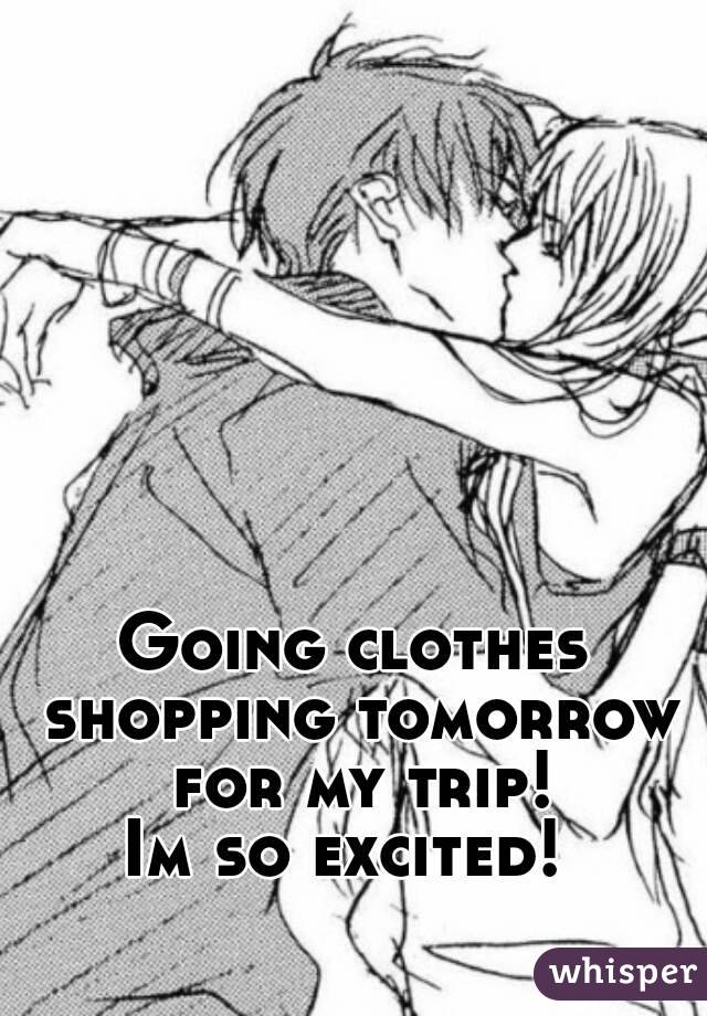 Going clothes shopping tomorrow for my trip!
Im so excited! 