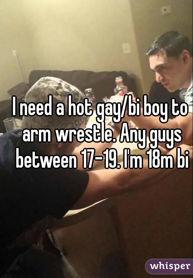 I need a hot gay/bi boy to arm wrestle. Any guys between 17-19. I'm 18m bi