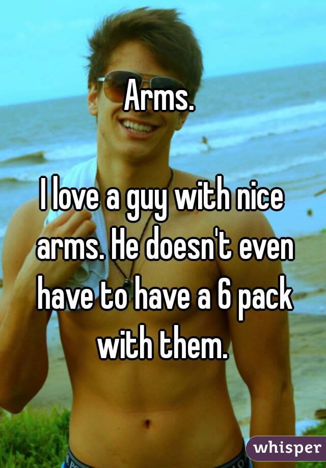 Arms. 

I love a guy with nice arms. He doesn't even have to have a 6 pack with them. 