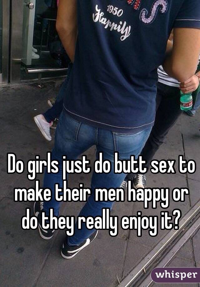 Do girls just do butt sex to make their men happy or do they really enjoy it? 