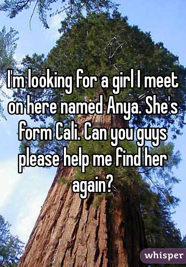 I'm looking for a girl I meet on here named Anya. She's form Cali. Can you guys please help me find her again?