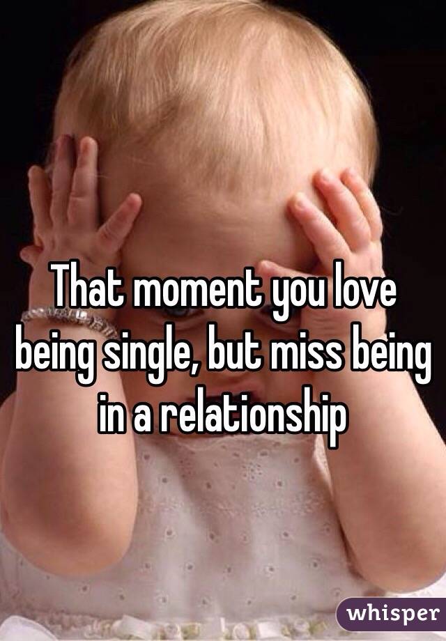 That moment you love being single, but miss being in a relationship