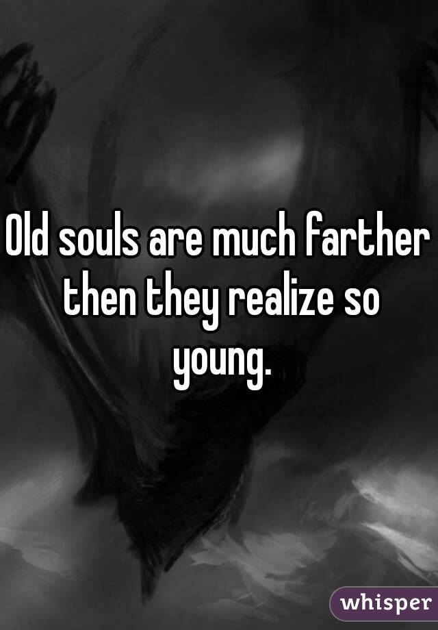 Old souls are much farther then they realize so young.