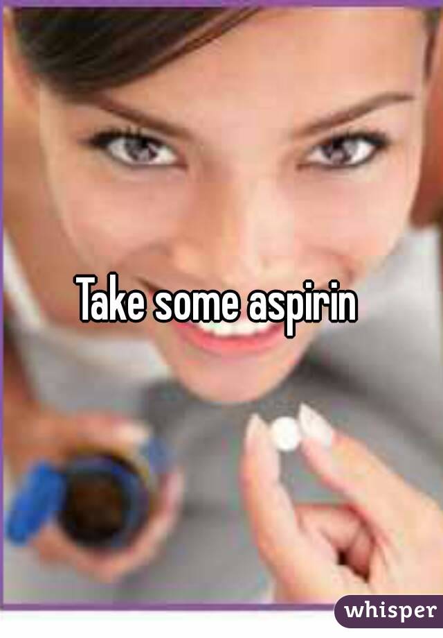 Take some aspirin 