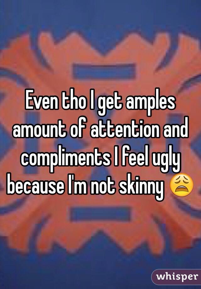 Even tho I get amples amount of attention and compliments I feel ugly because I'm not skinny 😩