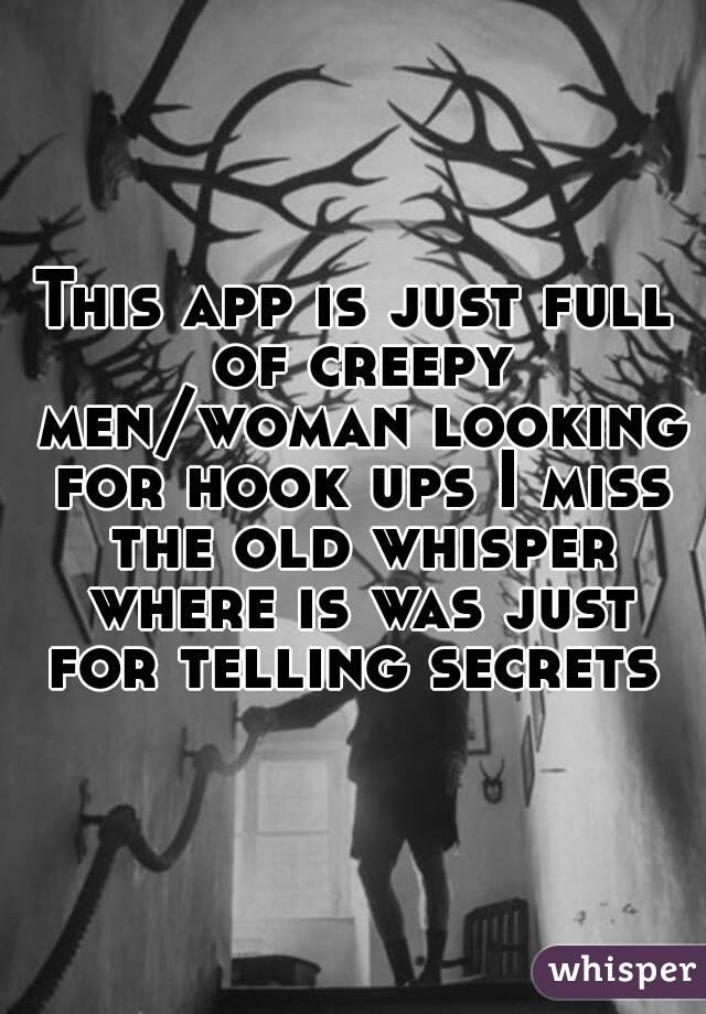 This app is just full of creepy men/woman looking for hook ups I miss the old whisper where is was just for telling secrets 