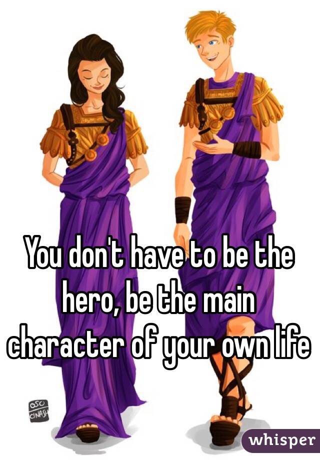 You don't have to be the hero, be the main character of your own life