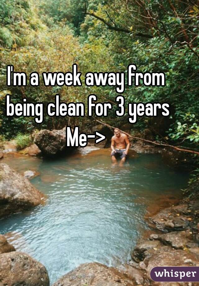 I'm a week away from being clean for 3 years
Me->