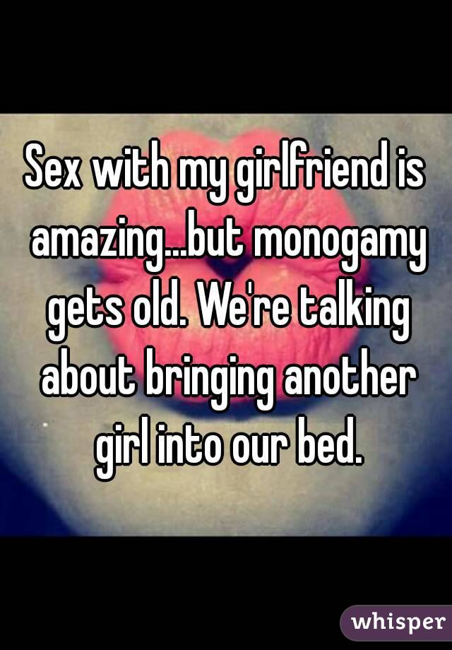Sex with my girlfriend is amazing...but monogamy gets old. We're talking about bringing another girl into our bed.