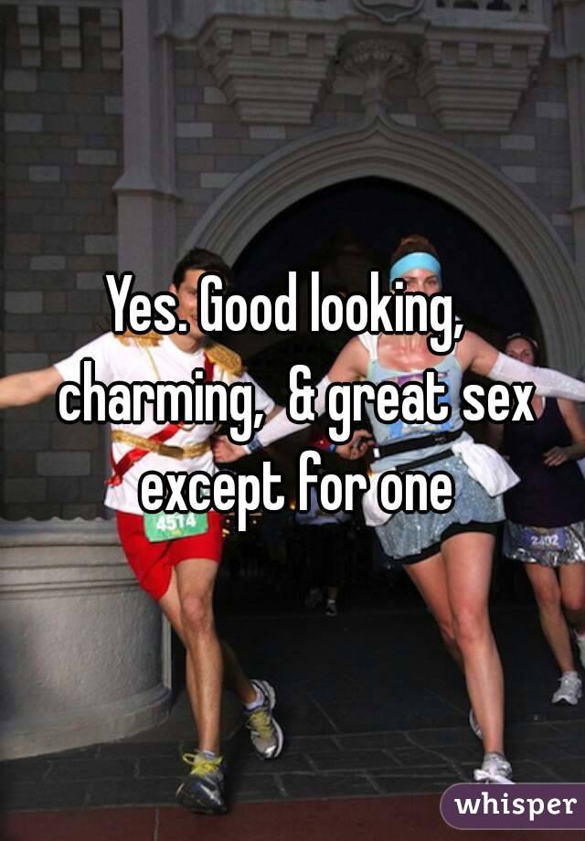 Yes. Good looking,  charming,  & great sex except for one