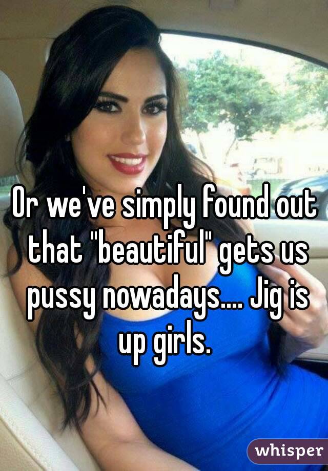 Or we've simply found out that "beautiful" gets us pussy nowadays.... Jig is up girls. 