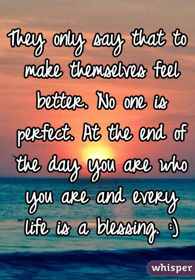 They only say that to make themselves feel better. No one is perfect. At the end of the day you are who you are and every life is a blessing. :)