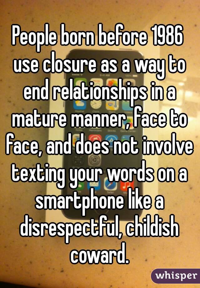 People born before 1986 use closure as a way to end relationships in a mature manner, face to face, and does not involve texting your words on a smartphone like a disrespectful, childish coward.