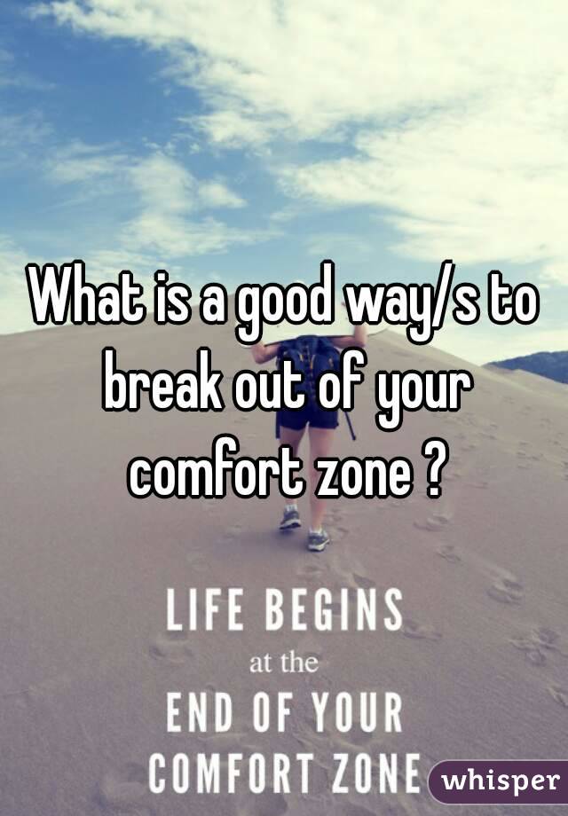 What is a good way/s to break out of your comfort zone ?
