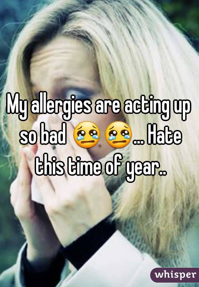 My allergies are acting up so bad 😢😢... Hate this time of year..